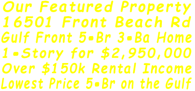 Our Featured Property 16501 Front Beach Rd Gulf Front 5-Br 3-Ba Home 1-Story for $2,950,000 Over $150k Rental Income Lowest Price 5-Br on the Gulf