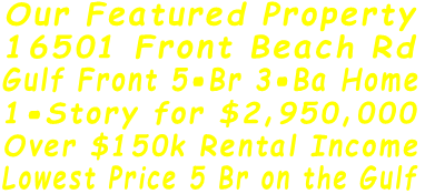 Our Featured Property 16501 Front Beach Rd Gulf Front 5-Br 3-Ba Home 1-Story for $2,950,000 Over $150k Rental Income Lowest Price 5 Br on the Gulf