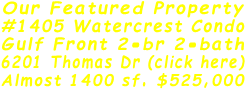 Our Featured Property #1405 Watercrest Condo Gulf Front 2-br 2-bath 6201 Thomas Dr (click here) Almost 1400 sf. $525,000